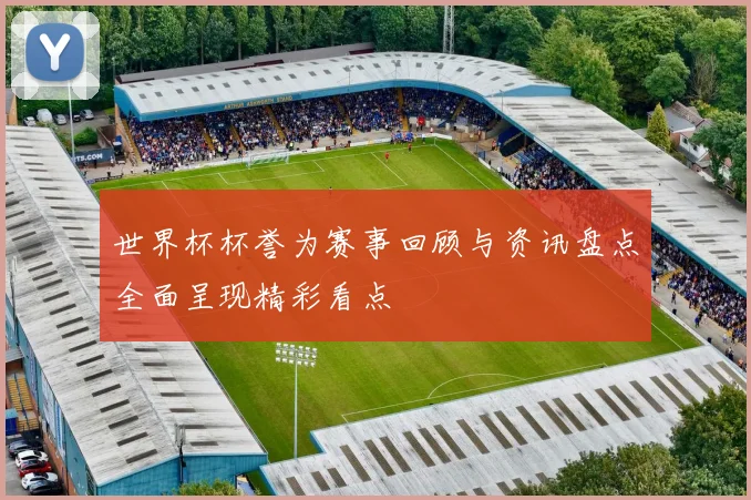 世界杯杯誉为赛事回顾与资讯盘点全面呈现精彩看点