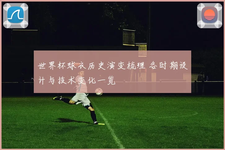 世界杯球衣历史演变梳理 各时期设计与技术变化一览