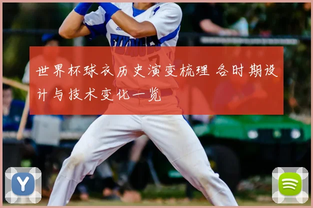 世界杯球衣历史演变梳理 各时期设计与技术变化一览