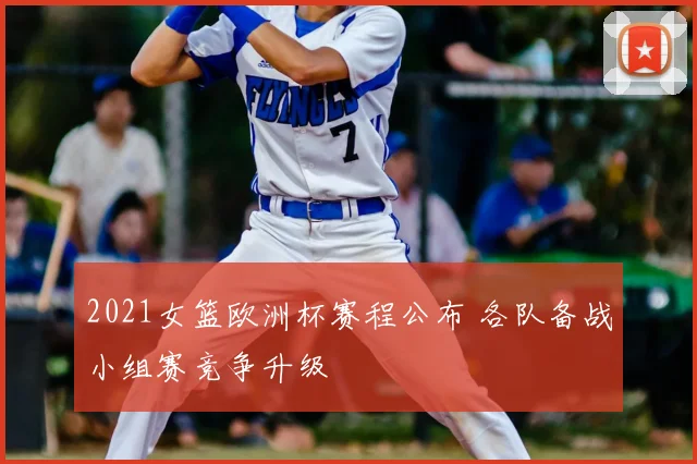 2021女篮欧洲杯赛程公布 各队备战小组赛竞争升级