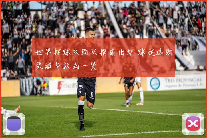 世界杯球衣购买指南出炉 球迷选购渠道与款式一览