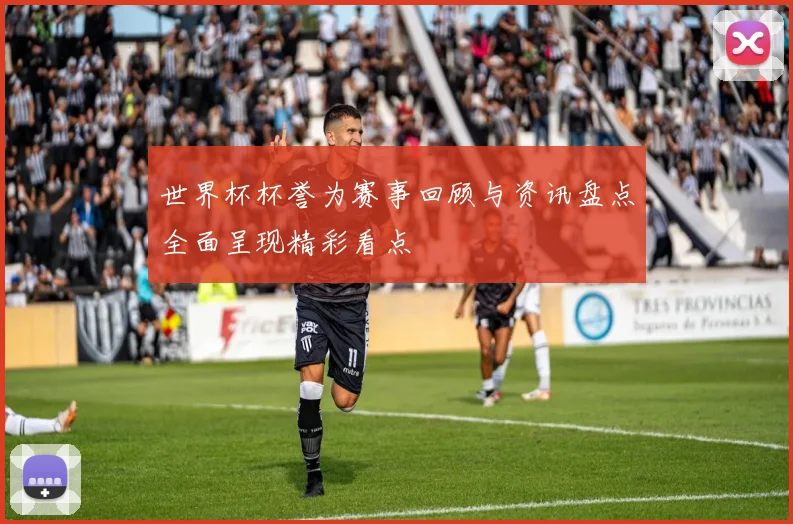 世界杯杯誉为赛事回顾与资讯盘点全面呈现精彩看点