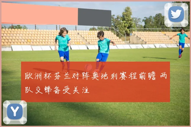 欧洲杯芬兰对阵奥地利赛程前瞻 两队交锋备受关注