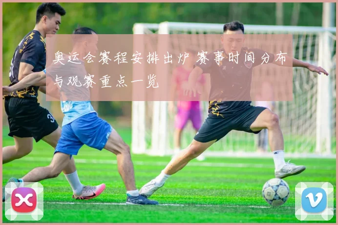 奥运会赛程安排出炉 赛事时间分布与观赛重点一览