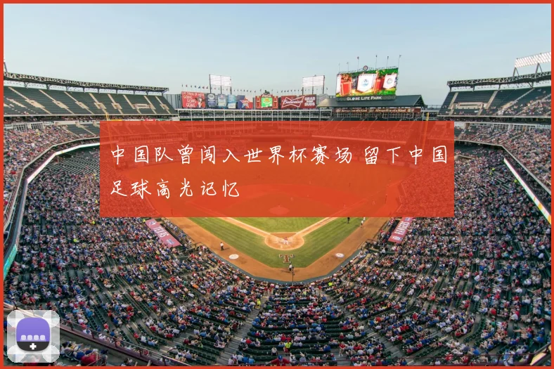 中国队曾闯入世界杯赛场 留下中国足球高光记忆