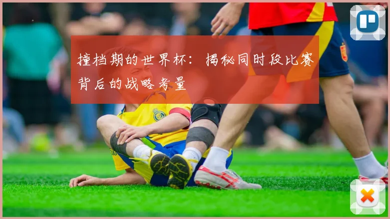 撞档期的世界杯：揭秘同时段比赛背后的战略考量